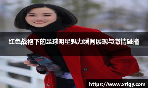 红色战袍下的足球明星魅力瞬间展现与激情碰撞
