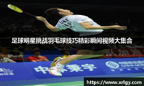 足球明星挑战羽毛球技巧精彩瞬间视频大集合