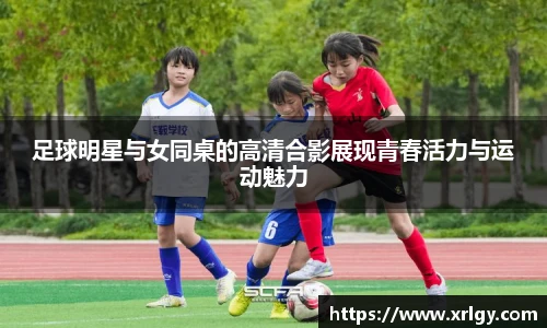 足球明星与女同桌的高清合影展现青春活力与运动魅力